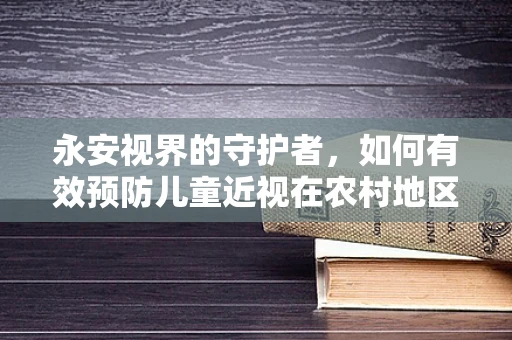 永安视界的守护者，如何有效预防儿童近视在农村地区的蔓延？