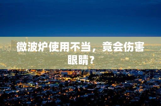 微波炉使用不当，竟会伤害眼睛？