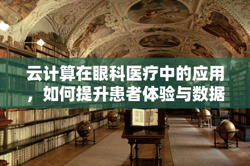 云计算在眼科医疗中的应用，如何提升患者体验与数据管理？