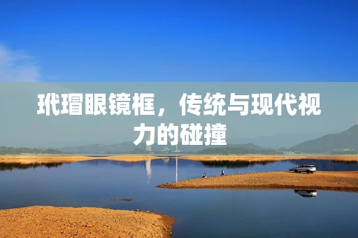 玳瑁眼镜框，传统与现代视力的碰撞