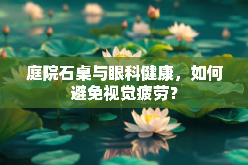 庭院石桌与眼科健康，如何避免视觉疲劳？