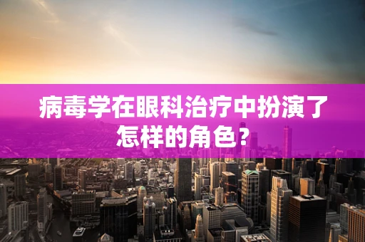 病毒学在眼科治疗中扮演了怎样的角色？
