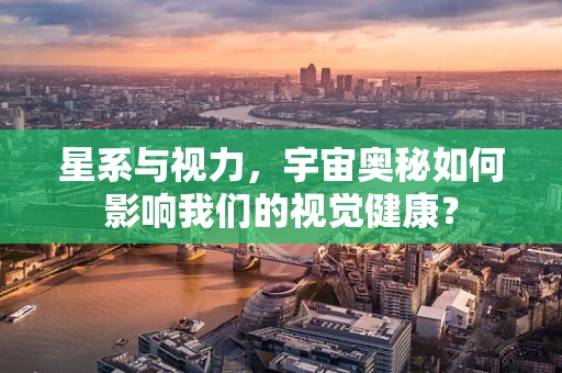 星系与视力，宇宙奥秘如何影响我们的视觉健康？