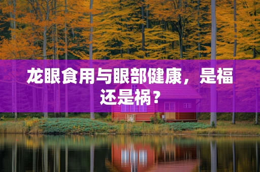 龙眼食用与眼部健康，是福还是祸？
