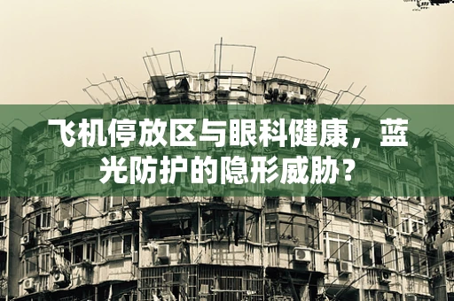 飞机停放区与眼科健康，蓝光防护的隐形威胁？
