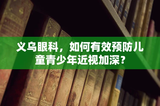义乌眼科，如何有效预防儿童青少年近视加深？