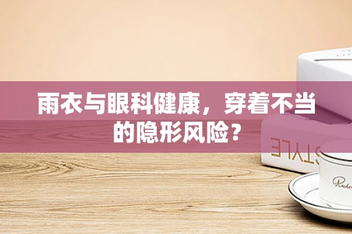 雨衣与眼科健康，穿着不当的隐形风险？