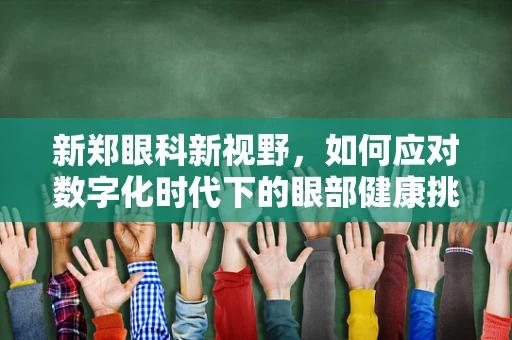 新郑眼科新视野，如何应对数字化时代下的眼部健康挑战？