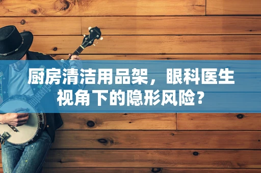 厨房清洁用品架，眼科医生视角下的隐形风险？
