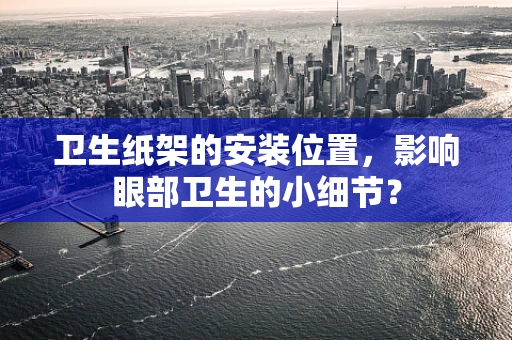 卫生纸架的安装位置，影响眼部卫生的小细节？