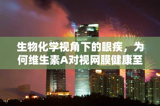 生物化学视角下的眼疾，为何维生素A对视网膜健康至关重要？