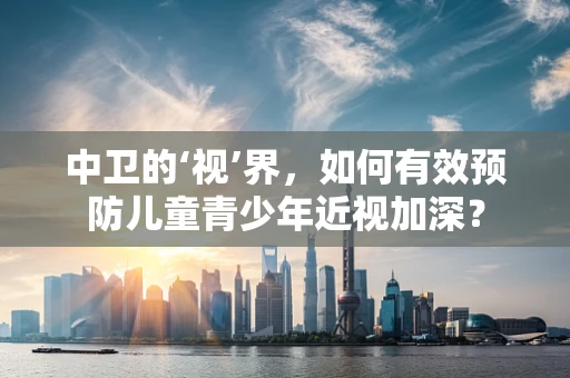 中卫的‘视’界，如何有效预防儿童青少年近视加深？