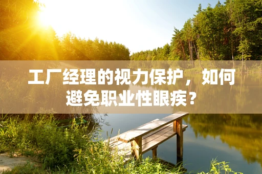 工厂经理的视力保护，如何避免职业性眼疾？