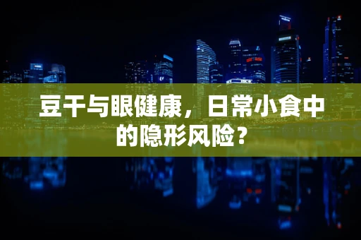 豆干与眼健康，日常小食中的隐形风险？