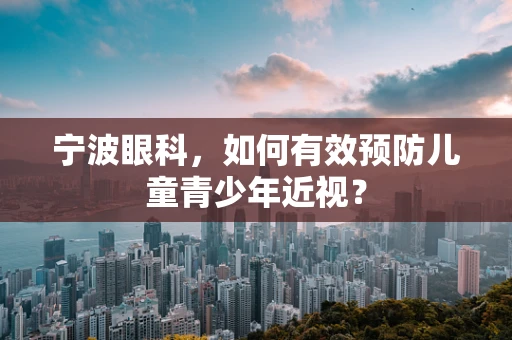 宁波眼科，如何有效预防儿童青少年近视？
