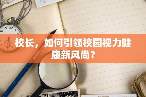 校长，如何引领校园视力健康新风尚？