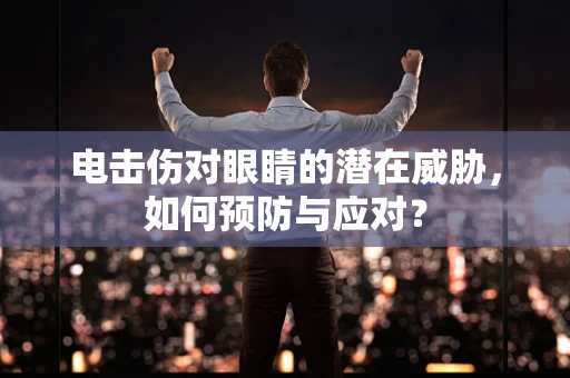 电击伤对眼睛的潜在威胁，如何预防与应对？