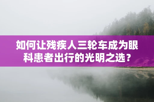 如何让残疾人三轮车成为眼科患者出行的光明之选？