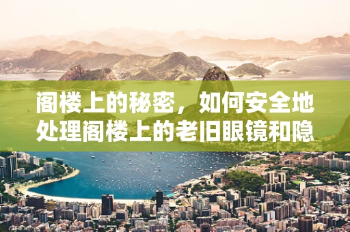 阁楼上的秘密，如何安全地处理阁楼上的老旧眼镜和隐形眼镜？