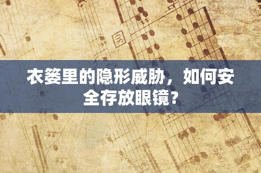 衣篓里的隐形威胁，如何安全存放眼镜？