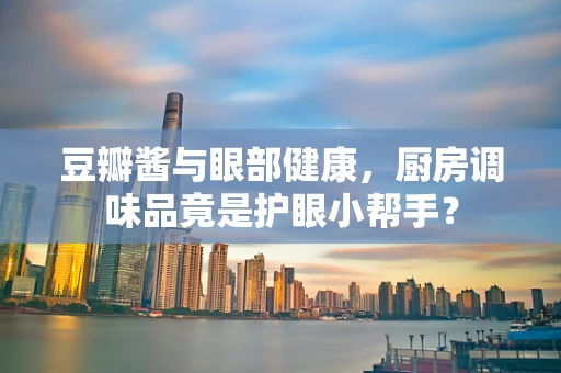 豆瓣酱与眼部健康，厨房调味品竟是护眼小帮手？