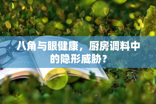 八角与眼健康，厨房调料中的隐形威胁？
