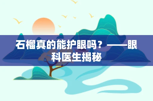 石榴真的能护眼吗？——眼科医生揭秘