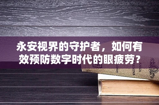 永安视界的守护者，如何有效预防数字时代的眼疲劳？