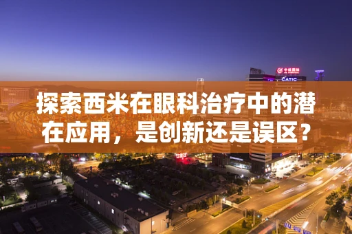 探索西米在眼科治疗中的潜在应用，是创新还是误区？