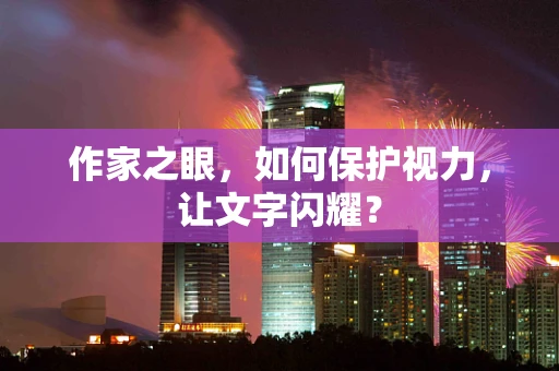 作家之眼，如何保护视力，让文字闪耀？