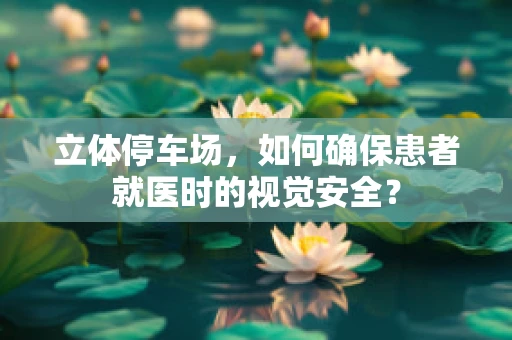 立体停车场，如何确保患者就医时的视觉安全？