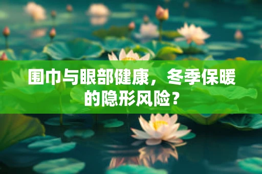围巾与眼部健康，冬季保暖的隐形风险？