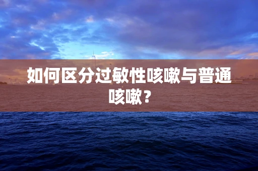 如何区分过敏性咳嗽与普通咳嗽？