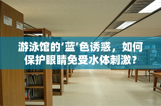 游泳馆的‘蓝’色诱惑，如何保护眼睛免受水体刺激？