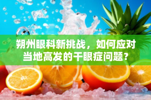 朔州眼科新挑战，如何应对当地高发的干眼症问题？