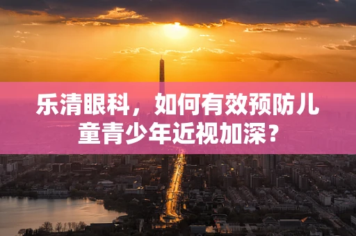 乐清眼科，如何有效预防儿童青少年近视加深？