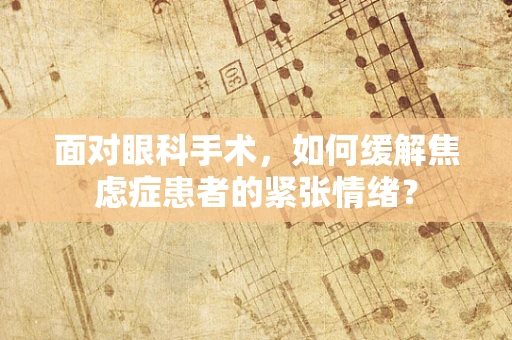 面对眼科手术，如何缓解焦虑症患者的紧张情绪？