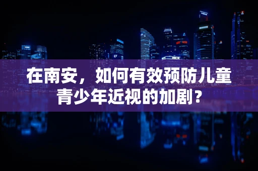 在南安，如何有效预防儿童青少年近视的加剧？