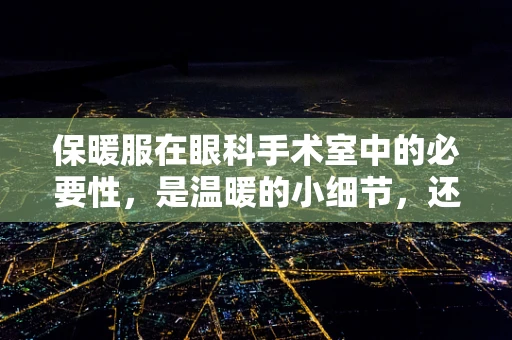 保暖服在眼科手术室中的必要性，是温暖的小细节，还是严谨的医疗考量？