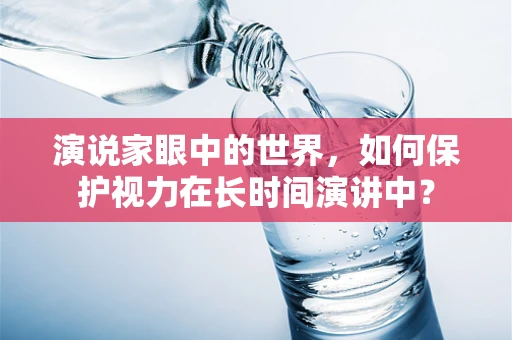 演说家眼中的世界，如何保护视力在长时间演讲中？