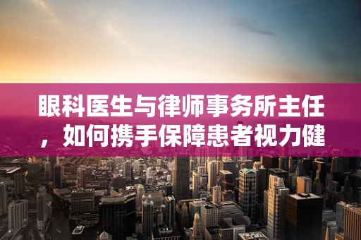 眼科医生与律师事务所主任，如何携手保障患者视力健康？
