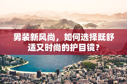 男装新风尚，如何选择既舒适又时尚的护目镜？