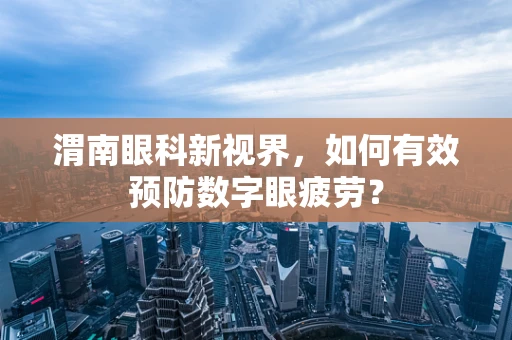 渭南眼科新视界，如何有效预防数字眼疲劳？