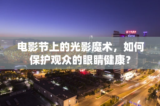 电影节上的光影魔术，如何保护观众的眼睛健康？