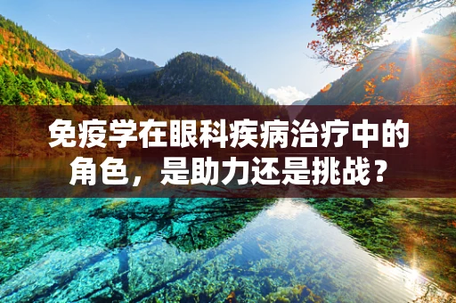 免疫学在眼科疾病治疗中的角色，是助力还是挑战？