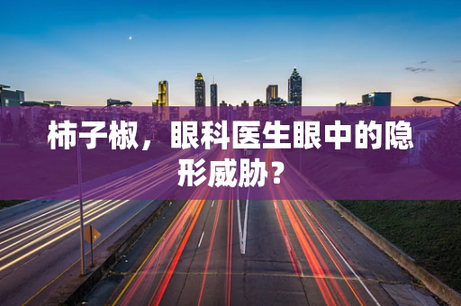 柿子椒，眼科医生眼中的隐形威胁？