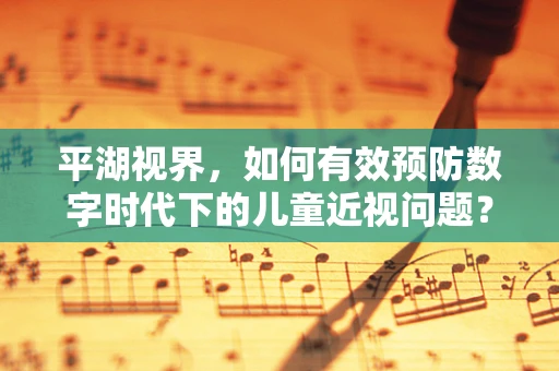 平湖视界，如何有效预防数字时代下的儿童近视问题？