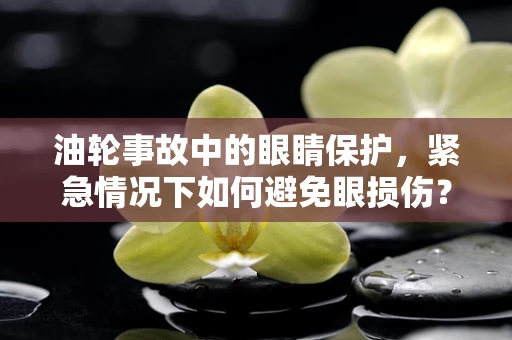 油轮事故中的眼睛保护，紧急情况下如何避免眼损伤？