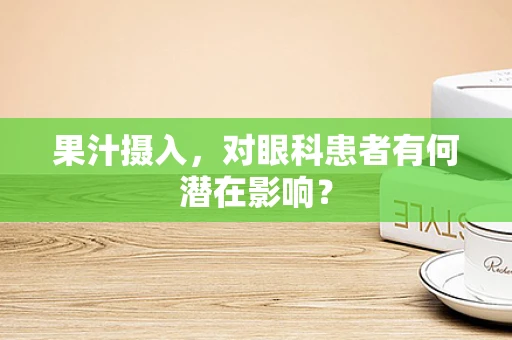 果汁摄入，对眼科患者有何潜在影响？