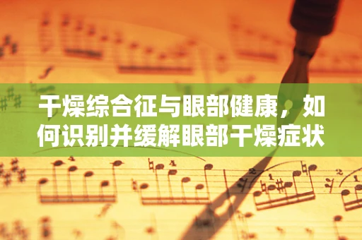 干燥综合征与眼部健康，如何识别并缓解眼部干燥症状？